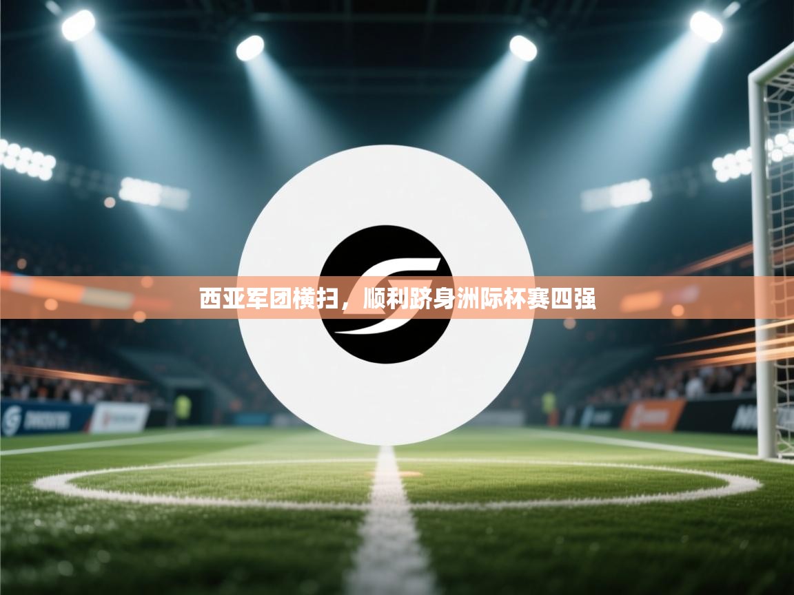 开云APP-西亚军团横扫,顺利跻身洲际杯赛四强 第2张
