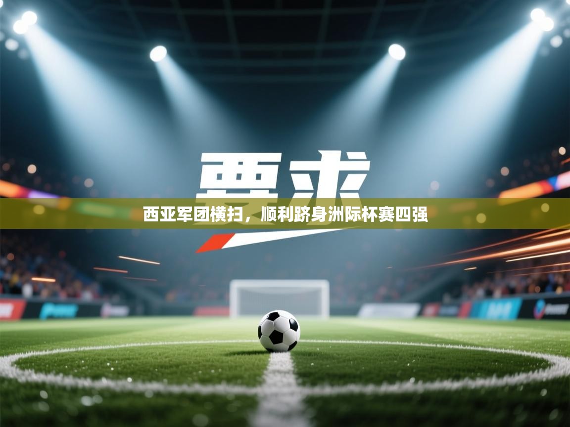 开云APP-西亚军团横扫,顺利跻身洲际杯赛四强 第4张