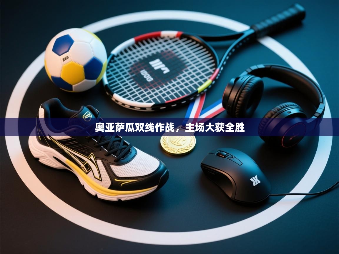 云开体育-奥亚萨瓜双线作战,主场大获全胜 第2张