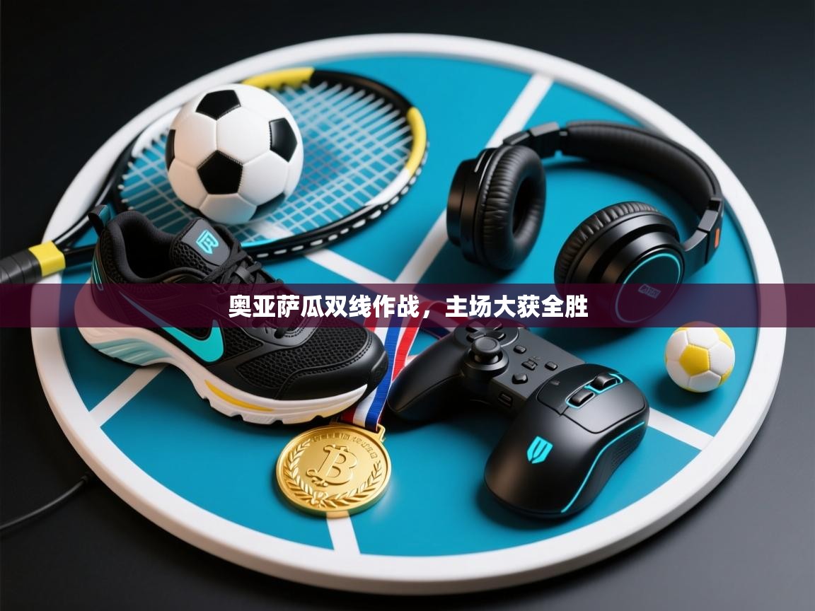 云开体育-奥亚萨瓜双线作战,主场大获全胜 第3张