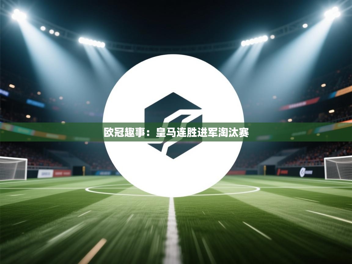 开云APP-欧冠趣事：皇马连胜进军淘汰赛  第2张