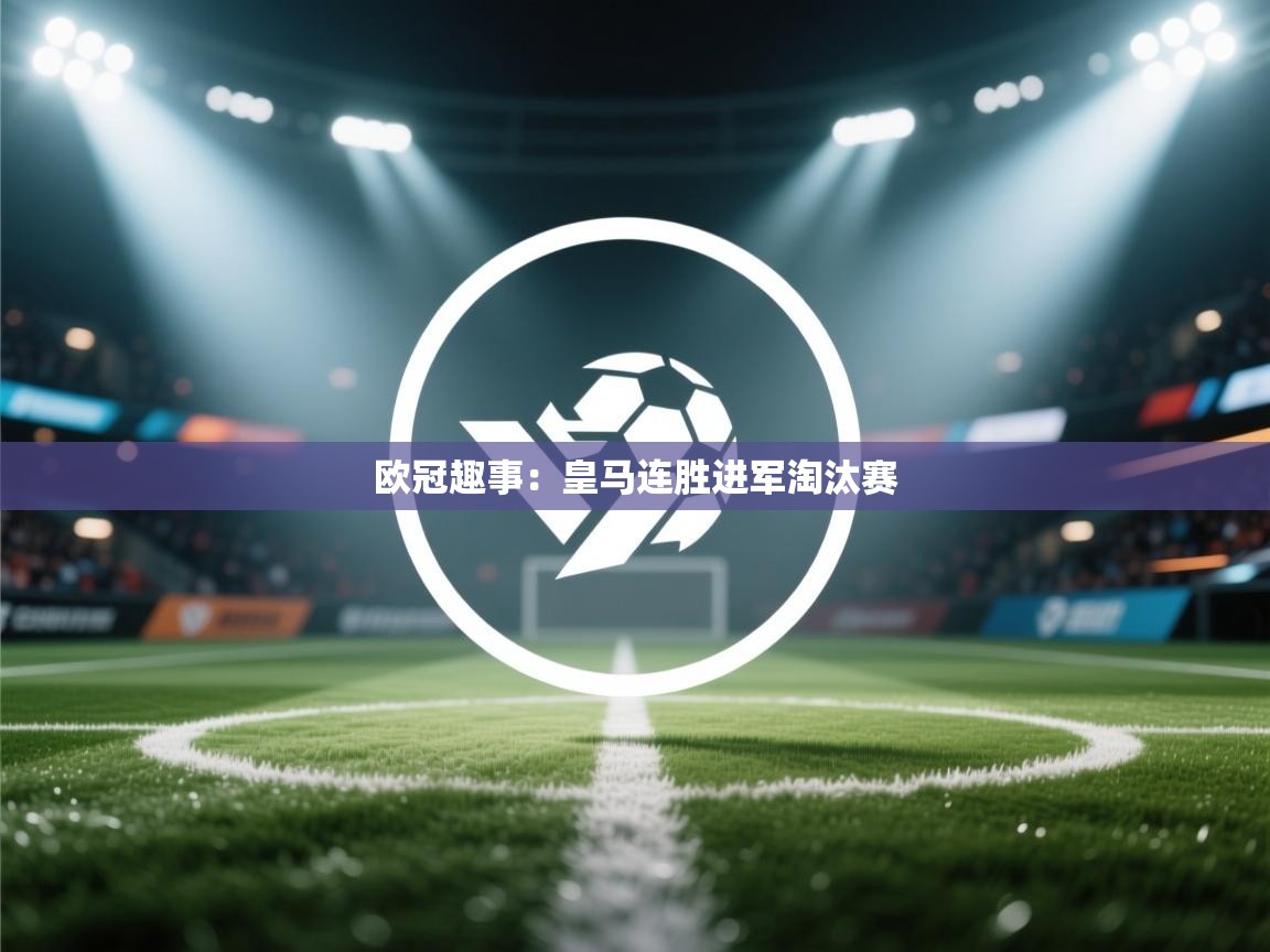 开云APP-欧冠趣事：皇马连胜进军淘汰赛  第3张