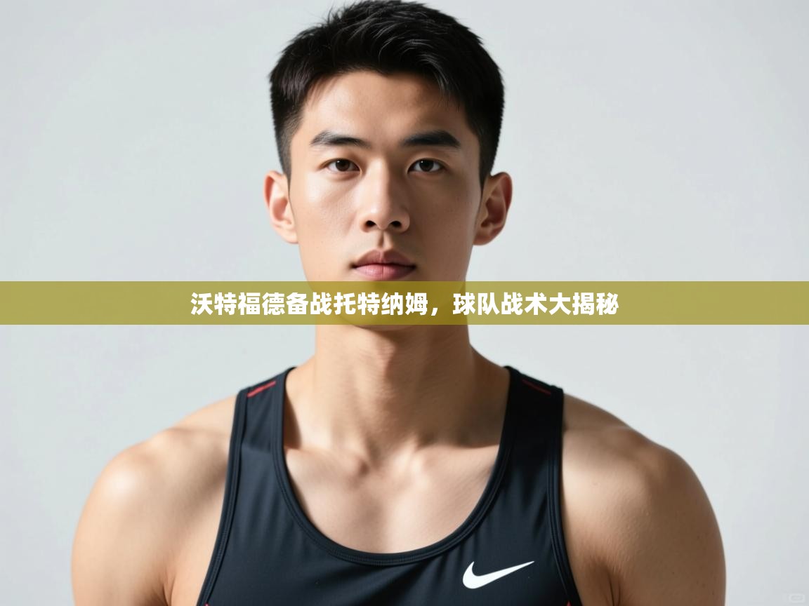 开云体育app下载-沃特福德备战托特纳姆，球队战术大揭秘  第2张