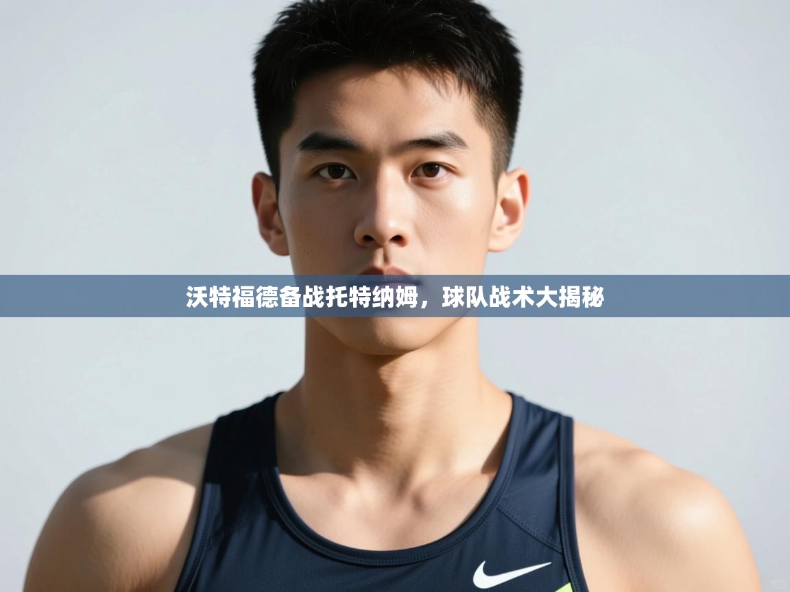 开云体育app下载-沃特福德备战托特纳姆，球队战术大揭秘  第3张