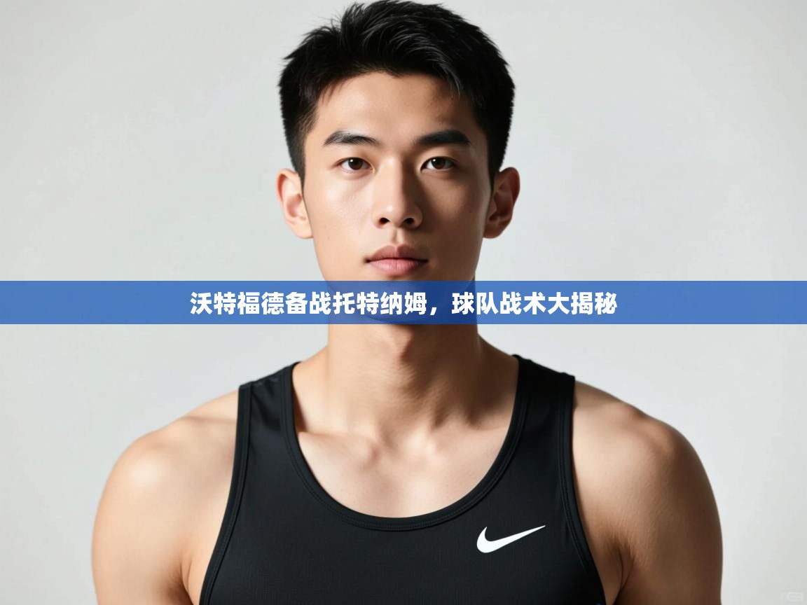 开云体育app下载-沃特福德备战托特纳姆，球队战术大揭秘  第4张