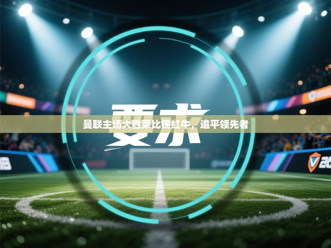 开云手机版-曼联主场大胜莱比锡红牛，追平领先者  第3张