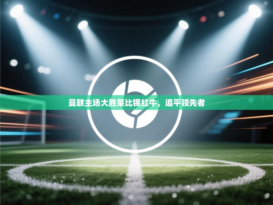 开云手机版-曼联主场大胜莱比锡红牛，追平领先者  第4张