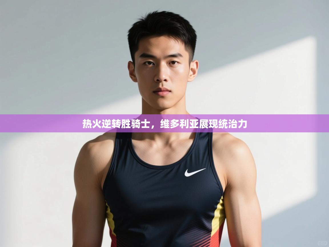 开云数据-热火逆转胜骑士,维多利亚展现统治力 第2张