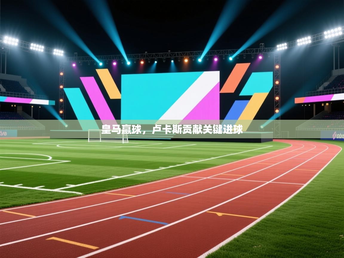 开云体育app下载入口-皇马赢球，卢卡斯贡献关键进球  第1张