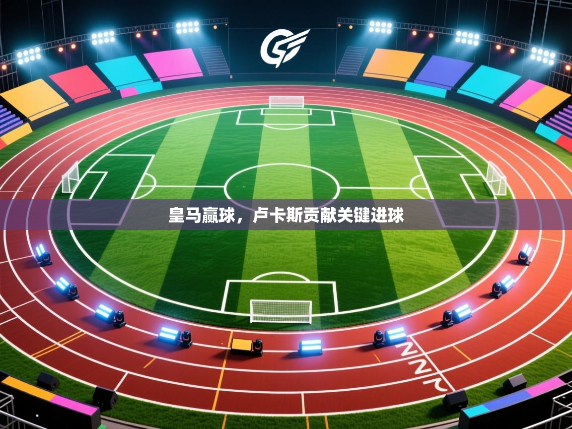 开云体育app下载入口-皇马赢球，卢卡斯贡献关键进球  第3张