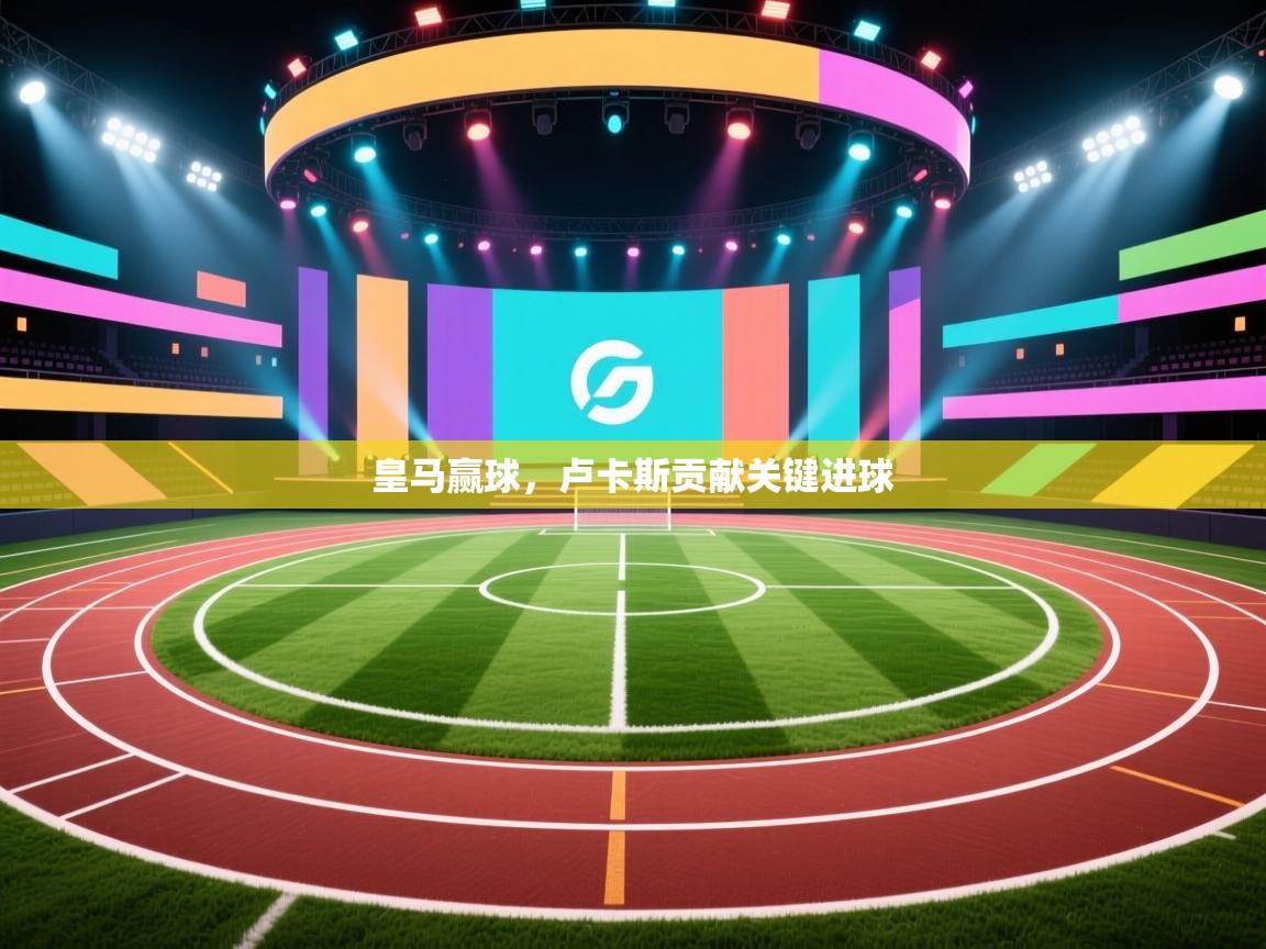 开云体育app下载入口-皇马赢球，卢卡斯贡献关键进球  第4张