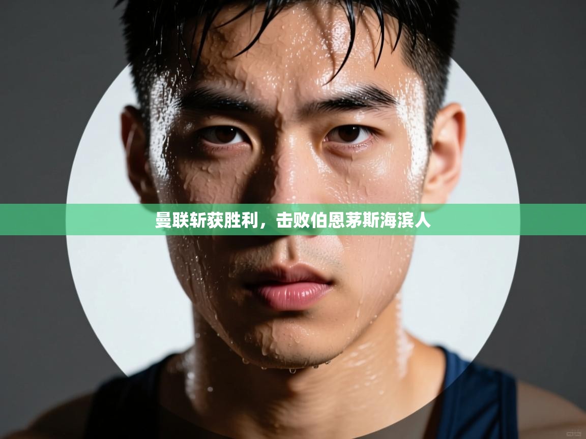 云开体育官网登录入口-曼联斩获胜利，击败伯恩茅斯海滨人  第4张