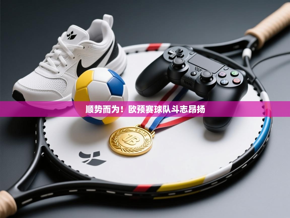 开云体育热门赛事直达-顺势而为!欧预赛球队斗志昂扬 第1张