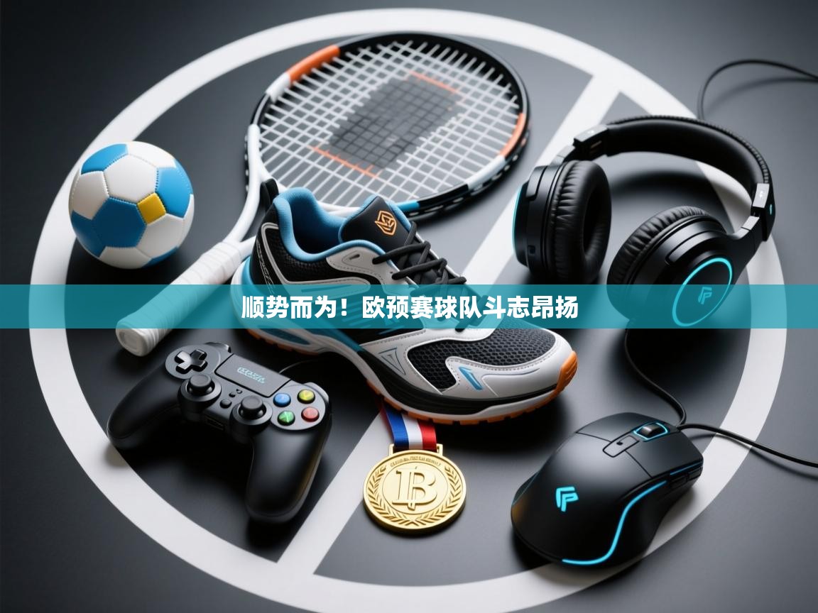 开云体育热门赛事直达-顺势而为!欧预赛球队斗志昂扬 第2张