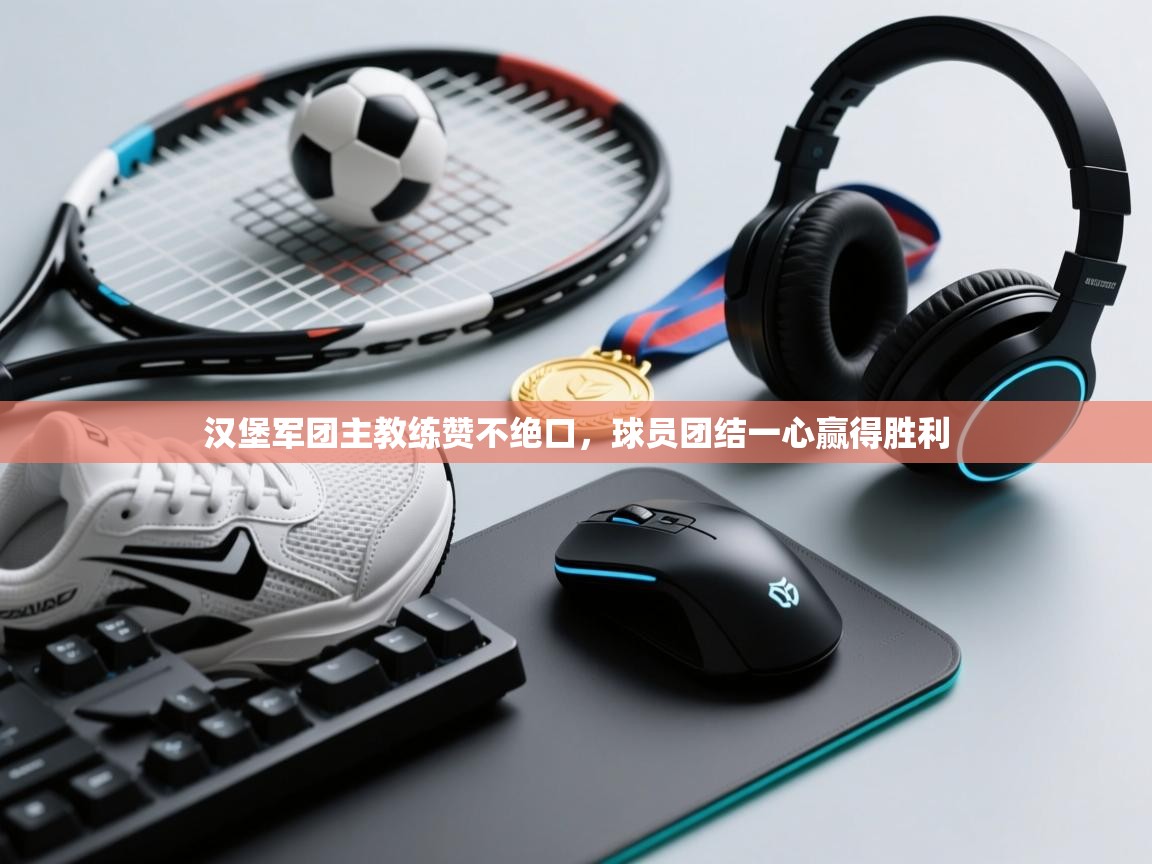 开云体育下载-汉堡军团主教练赞不绝口,球员团结一心赢得胜利 第2张