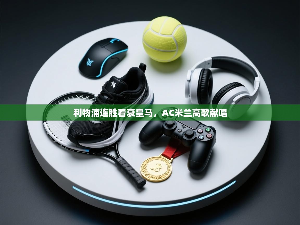 开运体育入口-利物浦连胜看衰皇马,AC米兰高歌献唱 第1张