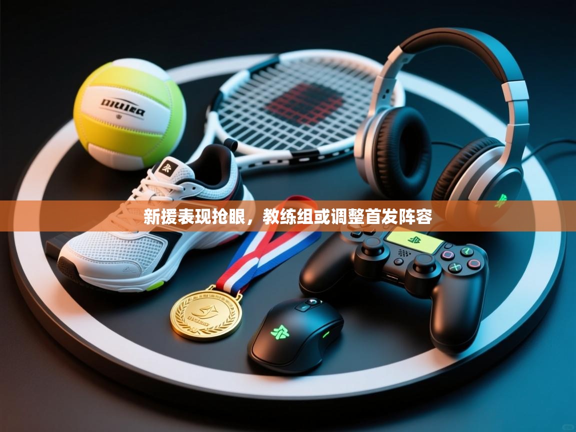 开云kaiyun体育app入口登录官网-新援表现抢眼，教练组或调整首发阵容  第2张