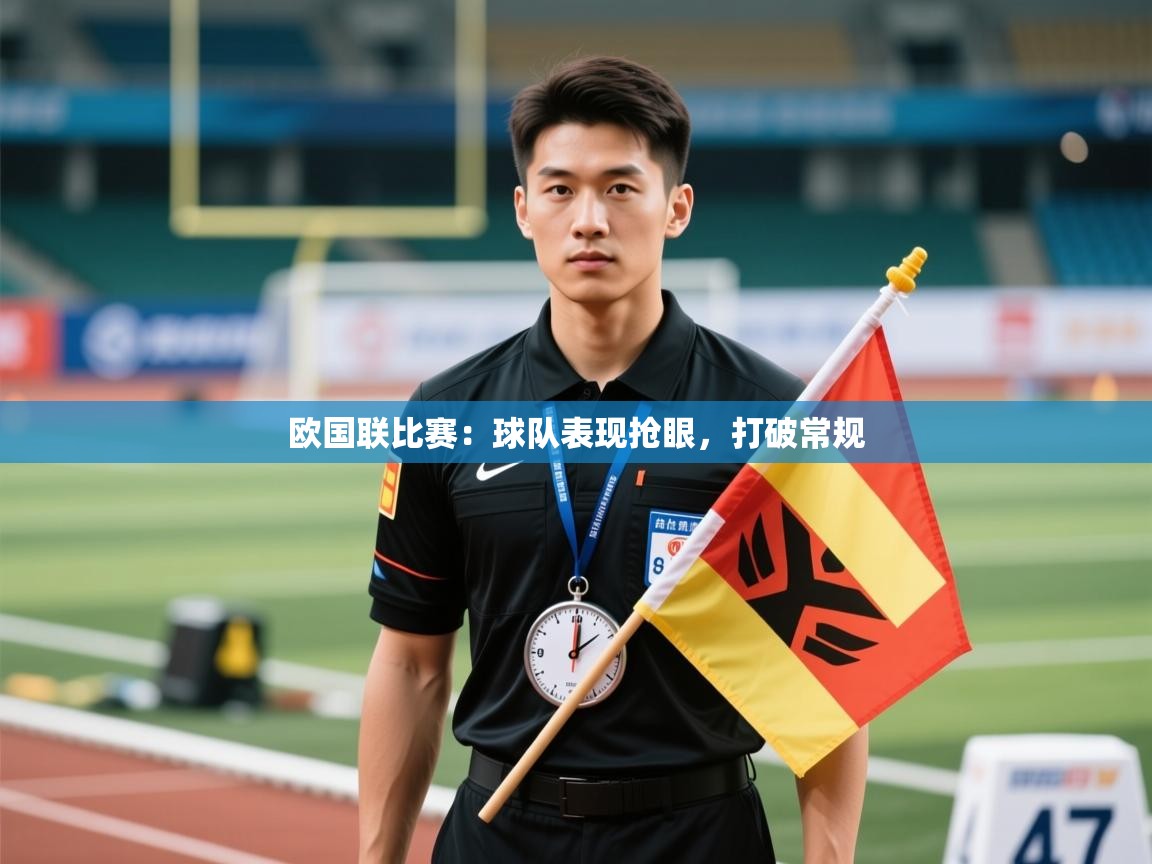 开云体育app网页版入口-欧国联比赛：球队表现抢眼，打破常规  第1张