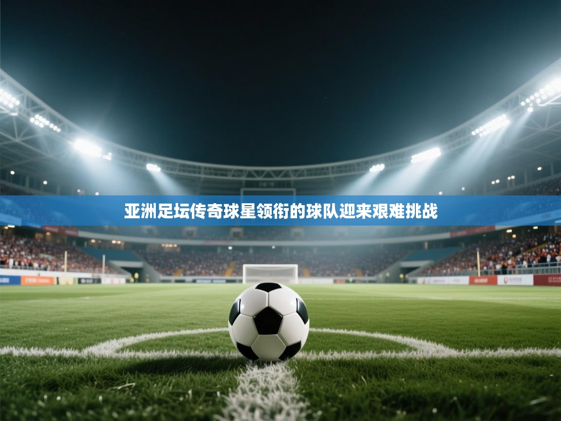 开云体育下载-亚洲足坛传奇球星领衔的球队迎来艰难挑战  第1张