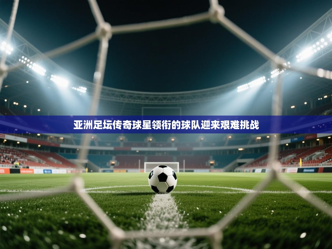 开云体育下载-亚洲足坛传奇球星领衔的球队迎来艰难挑战  第2张