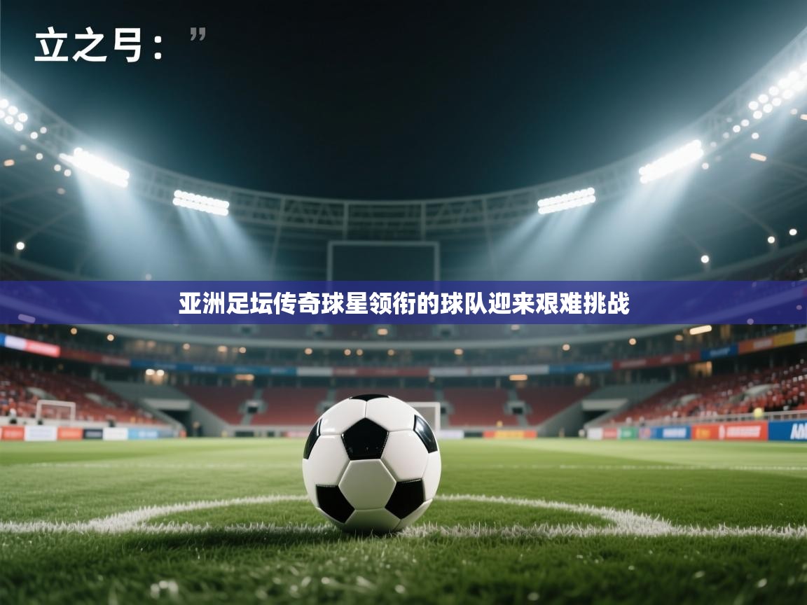 开云体育下载-亚洲足坛传奇球星领衔的球队迎来艰难挑战  第3张