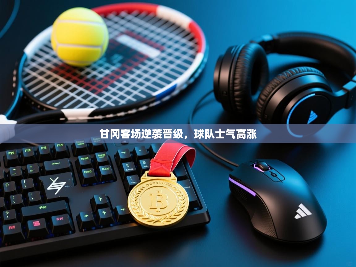 开运体育-甘冈客场逆袭晋级，球队士气高涨  第4张