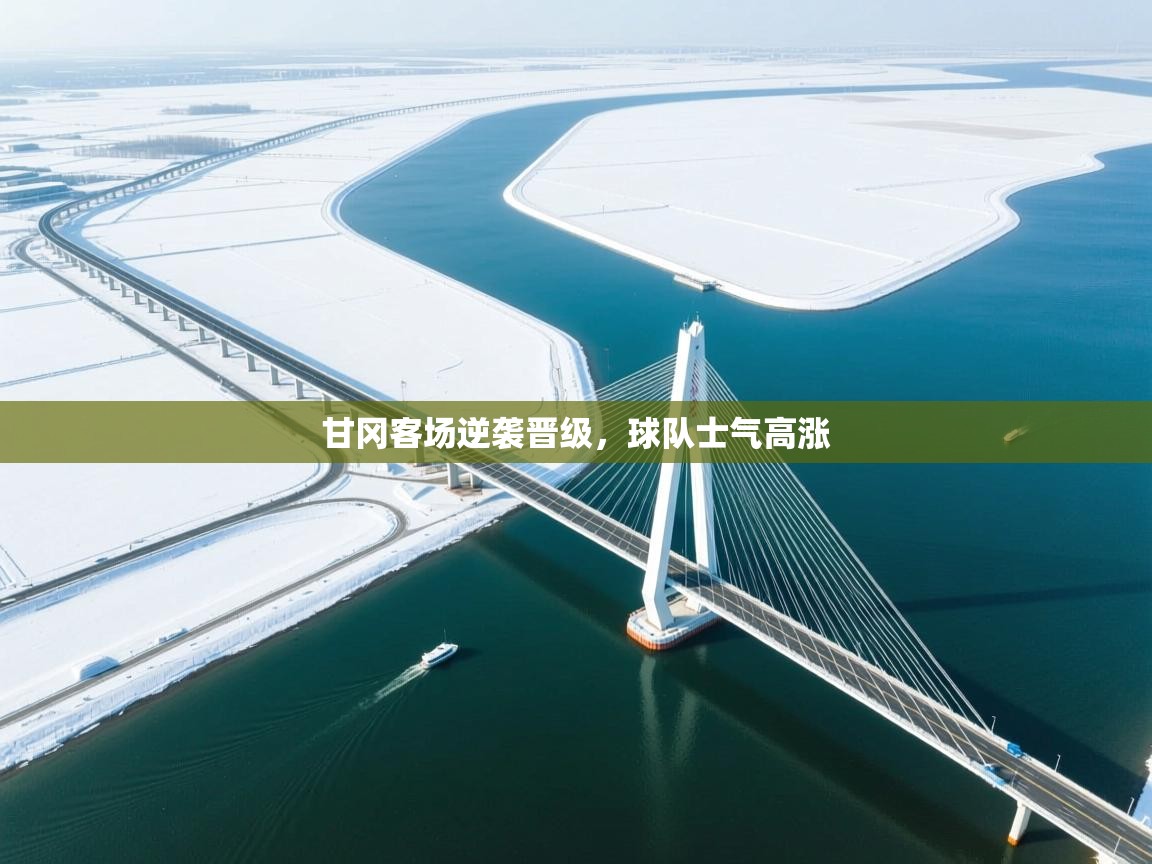 开运体育-甘冈客场逆袭晋级，球队士气高涨  第2张