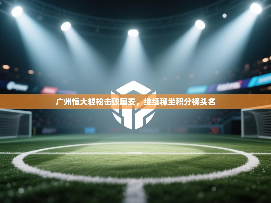 开云体育app下载链接-广州恒大轻松击败国安，继续稳坐积分榜头名  第2张