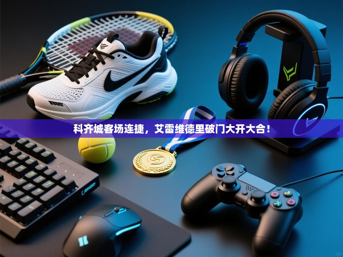 开云体育会员VIP开通-科齐城客场连捷，艾雷维德里破门大开大合！  第2张