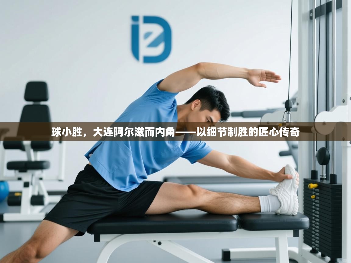 开运体育-球小胜，大连阿尔滋而内角——以细节制胜的匠心传奇  第3张