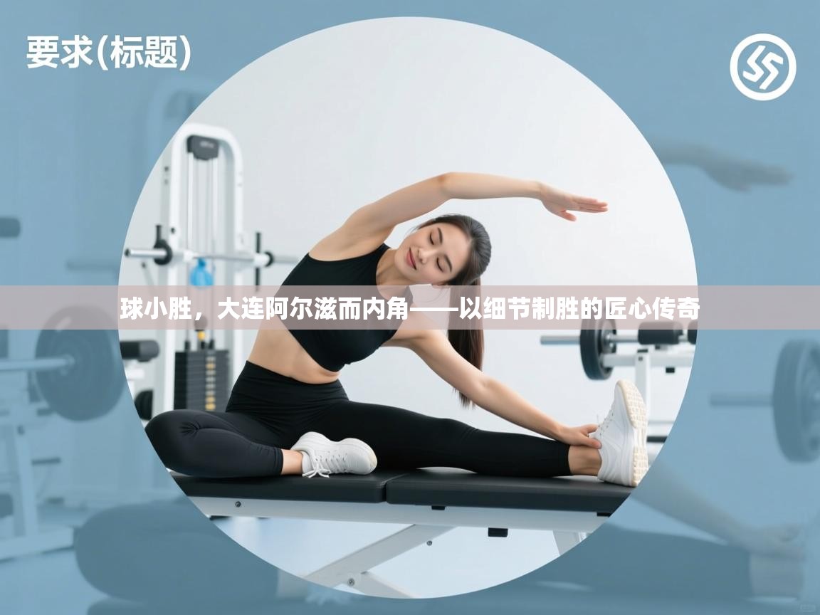 开运体育-球小胜，大连阿尔滋而内角——以细节制胜的匠心传奇  第4张