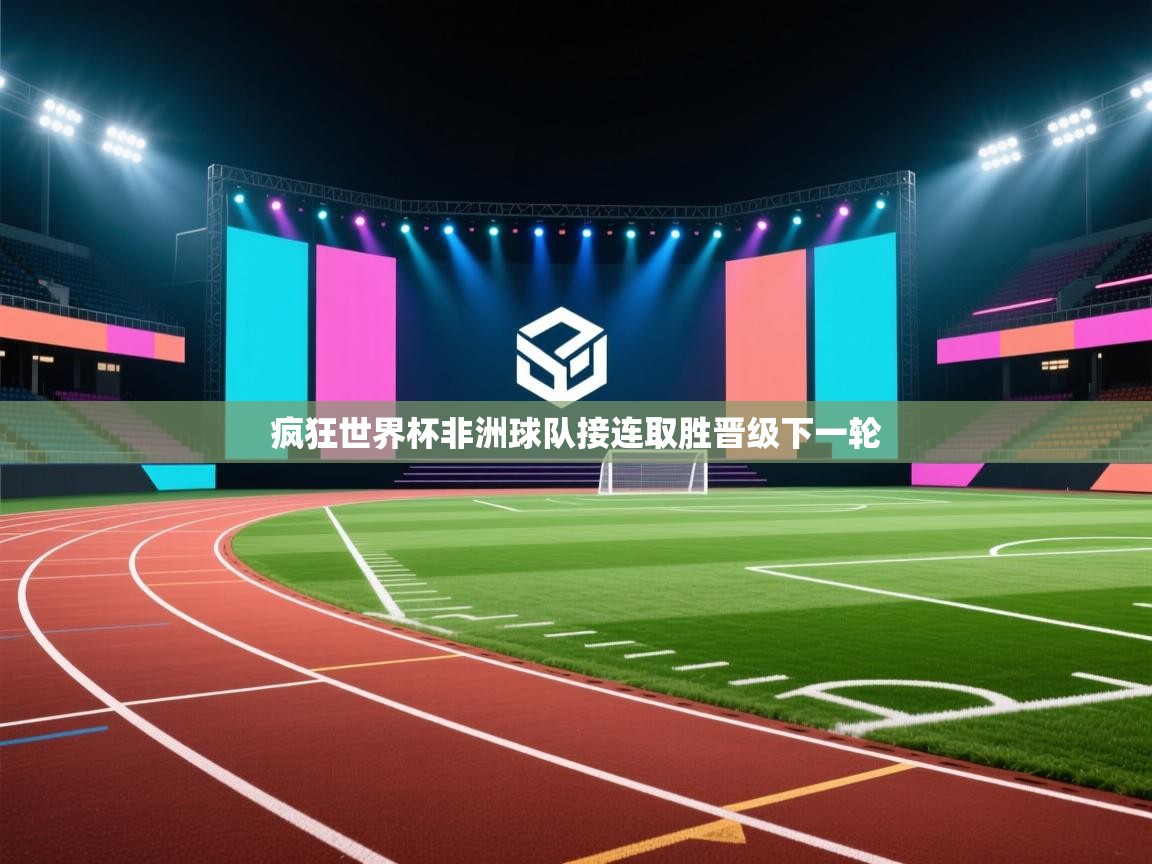 开云kaiyun体育app入口登录官网-疯狂世界杯非洲球队接连取胜晋级下一轮  第3张