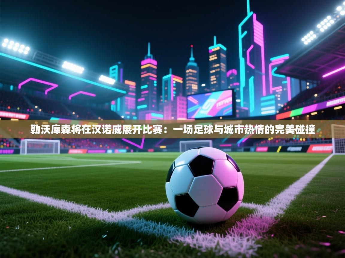 云开体育app登录入口-勒沃库森将在汉诺威展开比赛：一场足球与城市热情的完美碰撞  第2张