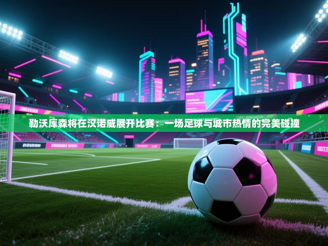 云开体育app登录入口-勒沃库森将在汉诺威展开比赛：一场足球与城市热情的完美碰撞  第1张