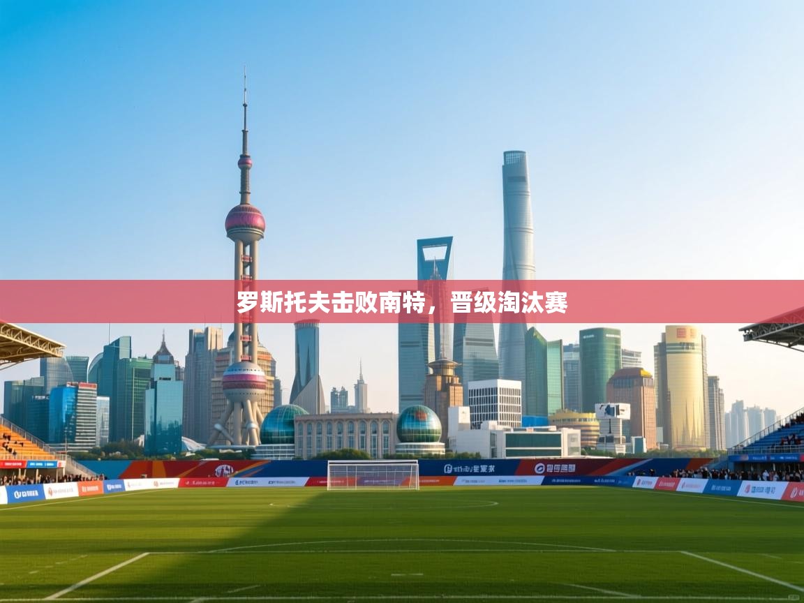 开云体育app官网入口-罗斯托夫击败南特，晋级淘汰赛  第2张