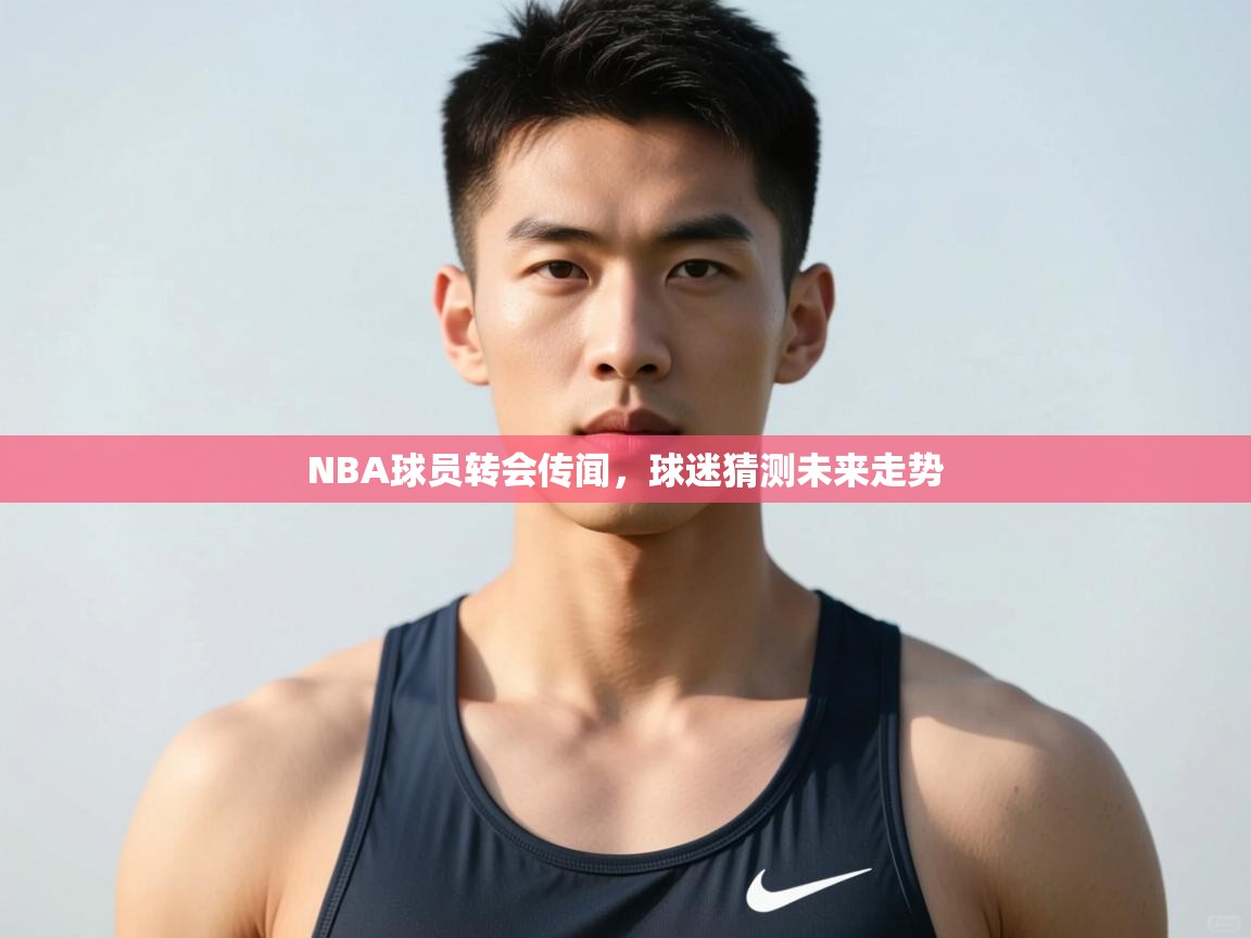 云开体育官网登录入口-NBA球员转会传闻，球迷猜测未来走势  第3张