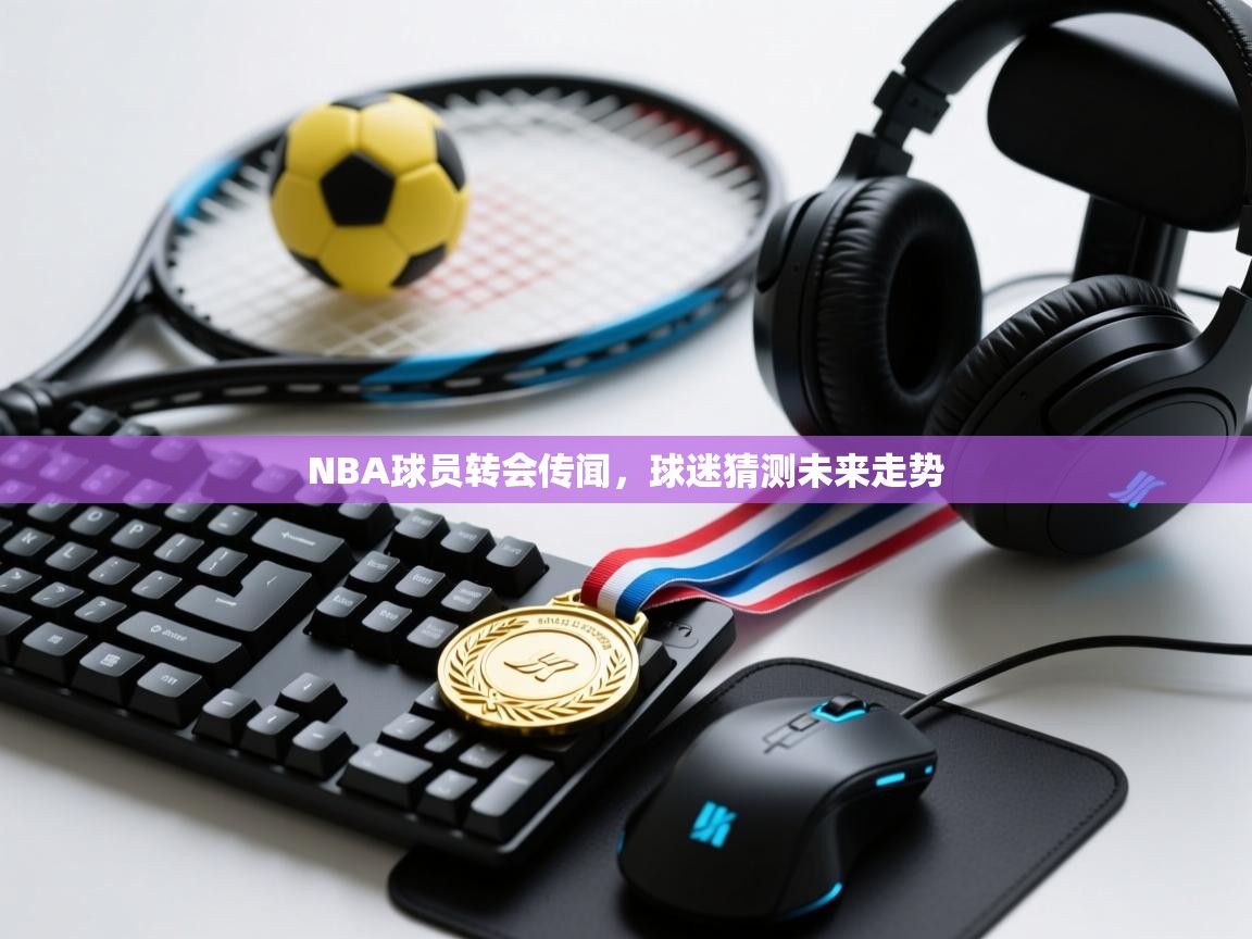 云开体育官网登录入口-NBA球员转会传闻，球迷猜测未来走势  第2张