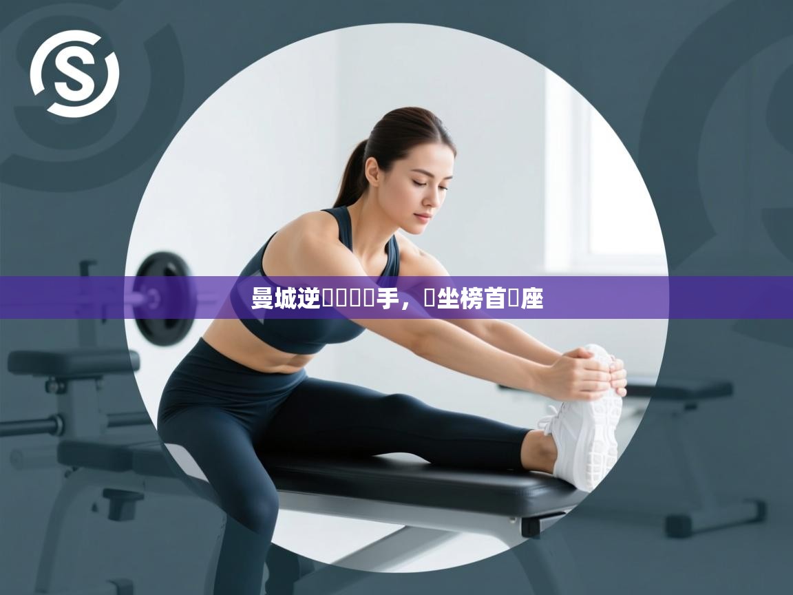 开云体育极速下载镜像-曼城逆轉戰勝對手，穩坐榜首寶座  第2张