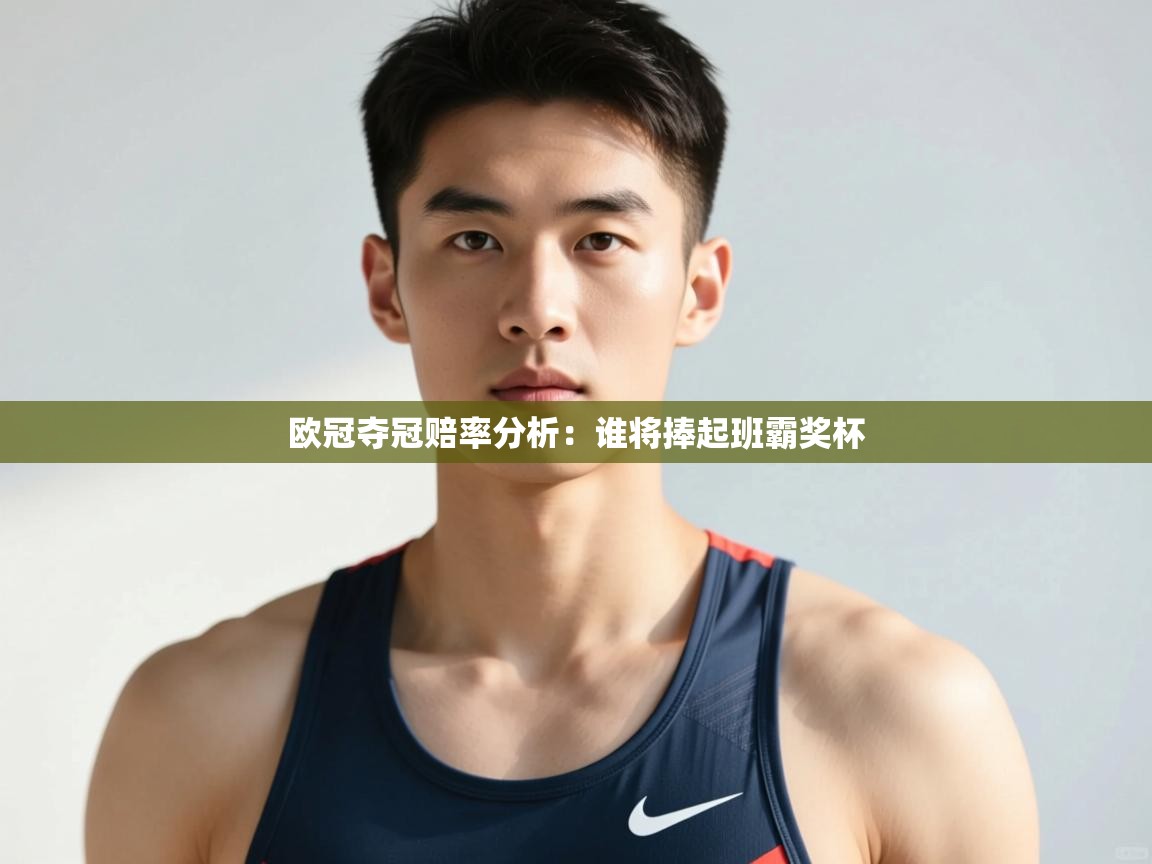 开云体育在线登入-欧冠夺冠赔率分析：谁将捧起班霸奖杯  第3张