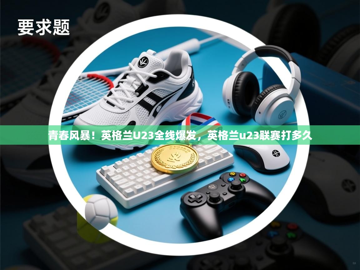 开云体育视频直播低延迟-青春风暴！英格兰U23全线爆发，英格兰u23联赛打多久  第2张